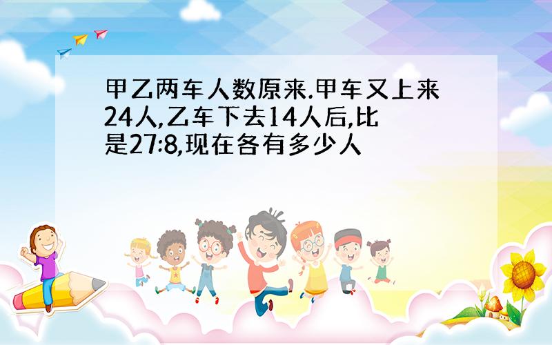 甲乙两车人数原来.甲车又上来24人,乙车下去14人后,比是27:8,现在各有多少人