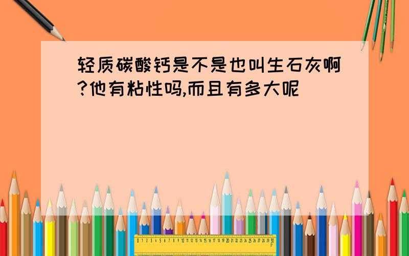 轻质碳酸钙是不是也叫生石灰啊?他有粘性吗,而且有多大呢