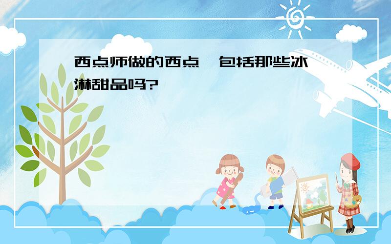 西点师做的西点,包括那些冰淇淋甜品吗?