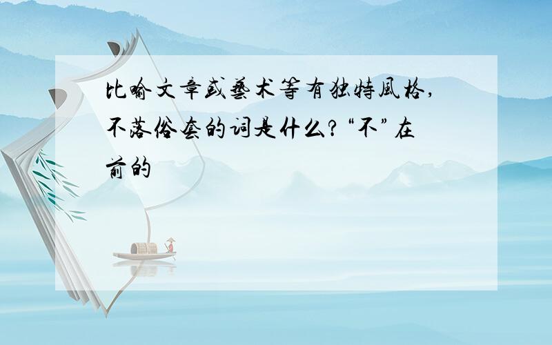 比喻文章或艺术等有独特风格,不落俗套的词是什么?“不”在前的