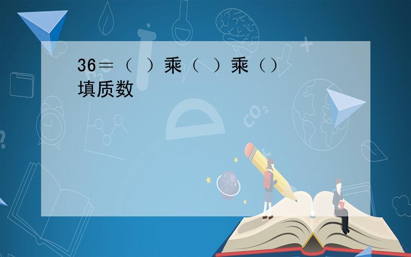 36＝（ ）乘（ ）乘（） 填质数