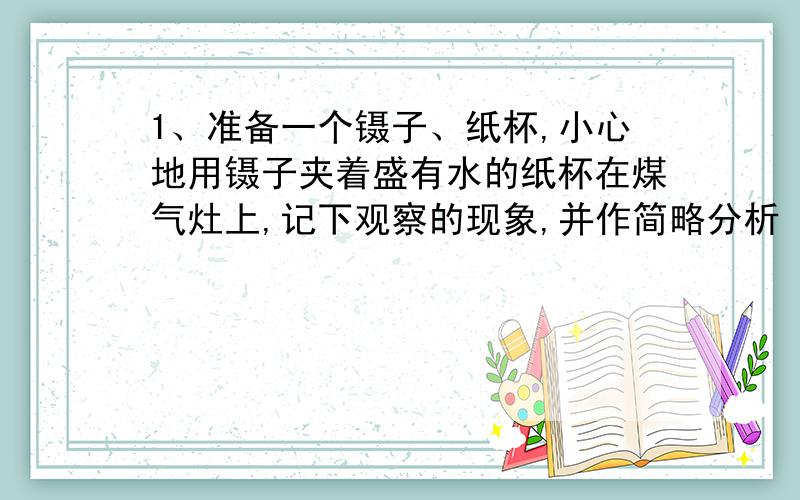 1、准备一个镊子、纸杯,小心地用镊子夹着盛有水的纸杯在煤气灶上,记下观察的现象,并作简略分析