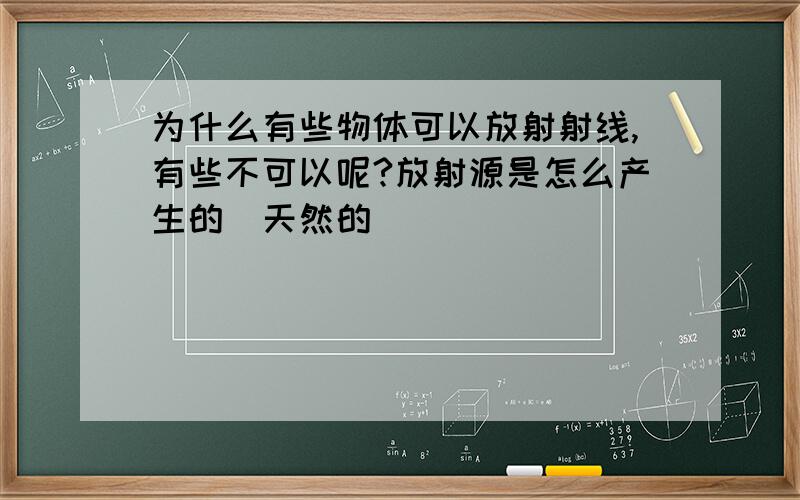 为什么有些物体可以放射射线,有些不可以呢?放射源是怎么产生的（天然的）