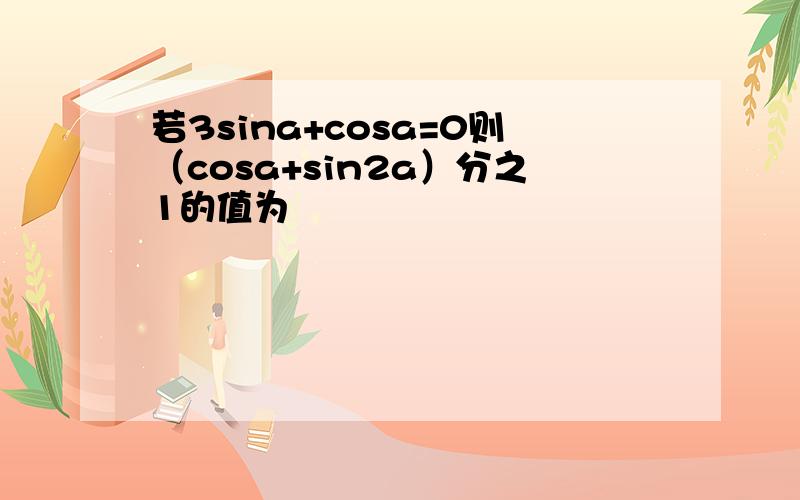 若3sina+cosa=0则（cosa+sin2a）分之1的值为