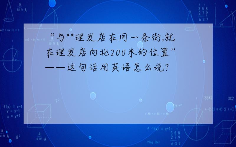 “与**理发店在同一条街,就在理发店向北200米的位置”——这句话用英语怎么说?