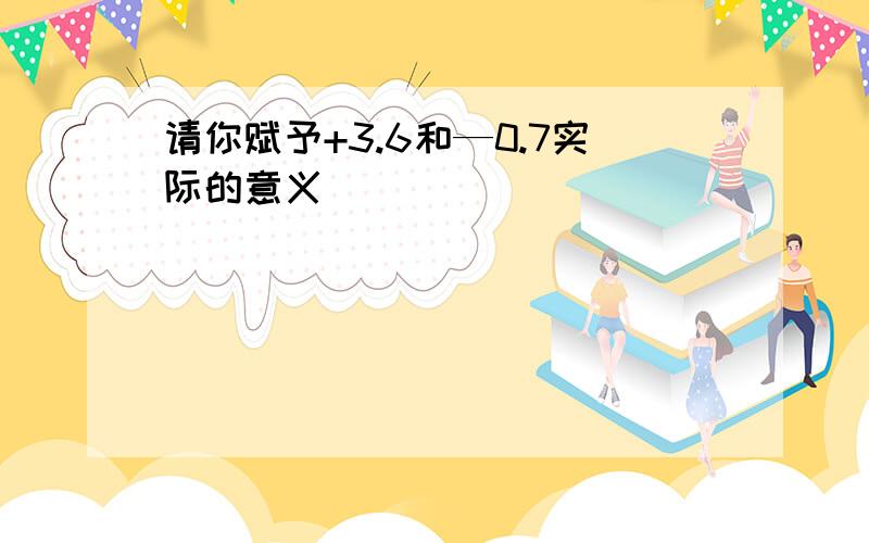 请你赋予+3.6和—0.7实际的意义