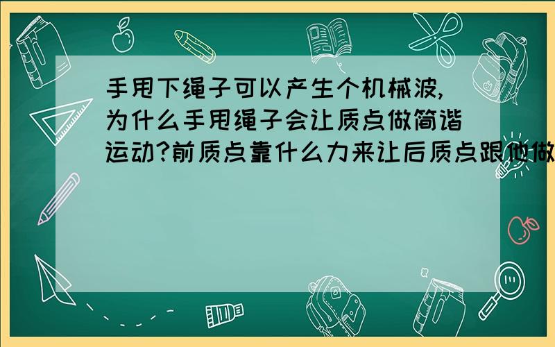 手甩下绳子可以产生个机械波,为什么手甩绳子会让质点做简谐运动?前质点靠什么力来让后质点跟他做一样的运