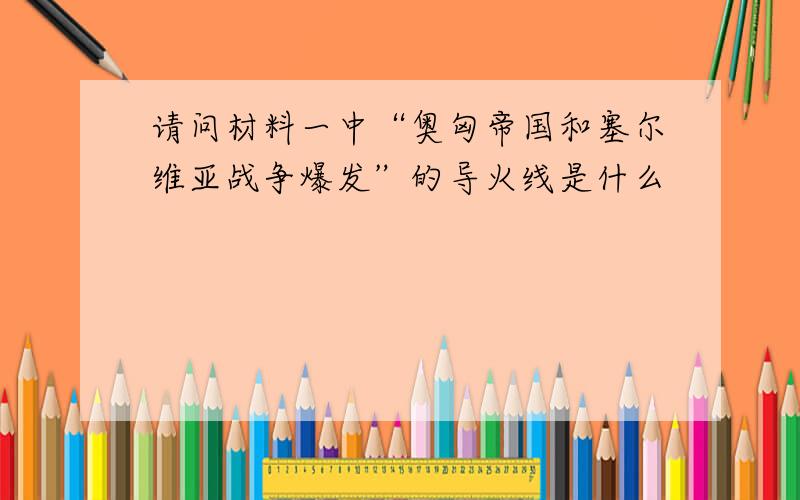 请问材料一中“奥匈帝国和塞尔维亚战争爆发”的导火线是什么