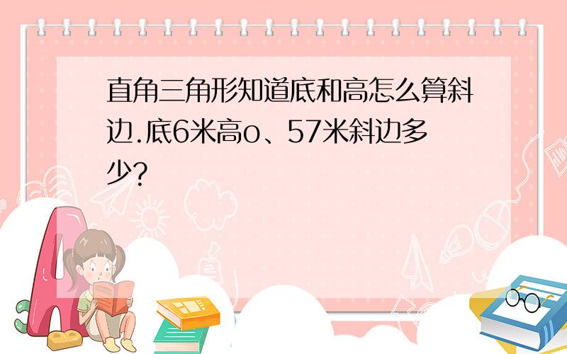 直角三角形知道底和高怎么算斜边.底6米高o、57米斜边多少?