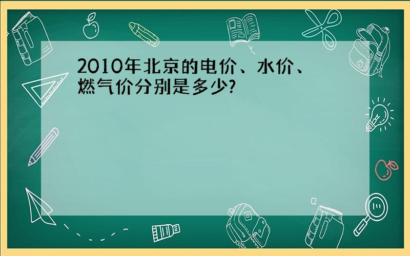 2010年北京的电价、水价、燃气价分别是多少?