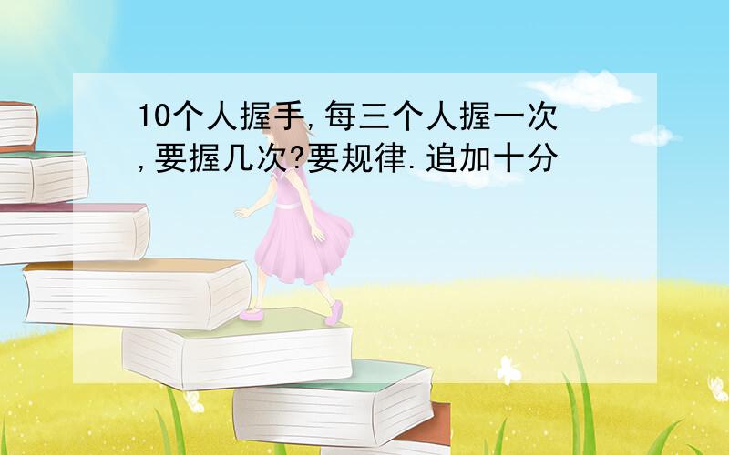 10个人握手,每三个人握一次,要握几次?要规律.追加十分