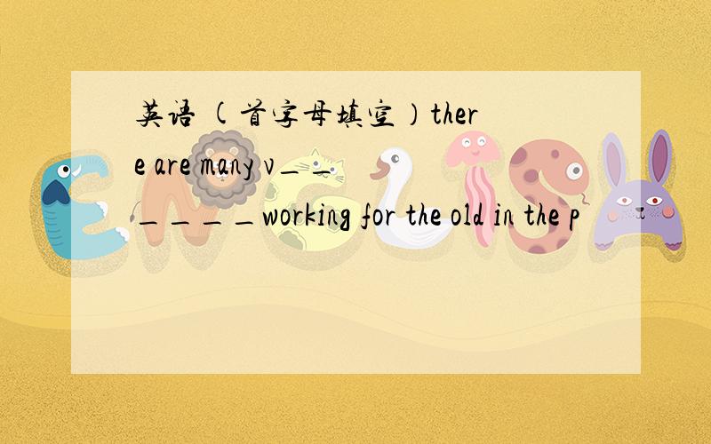 英语 (首字母填空）there are many v______working for the old in the p