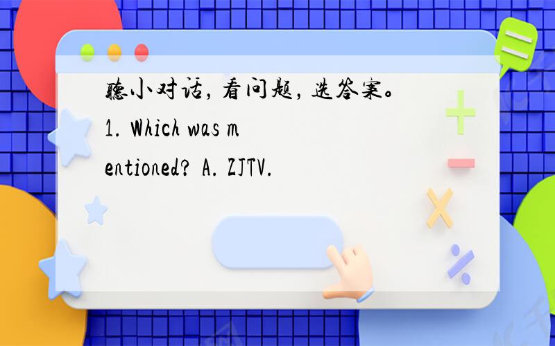 听小对话，看问题，选答案。 1. Which was mentioned? A. ZJTV.