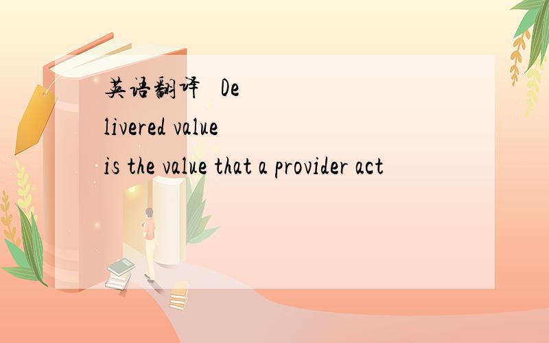 英语翻译• Delivered value is the value that a provider act