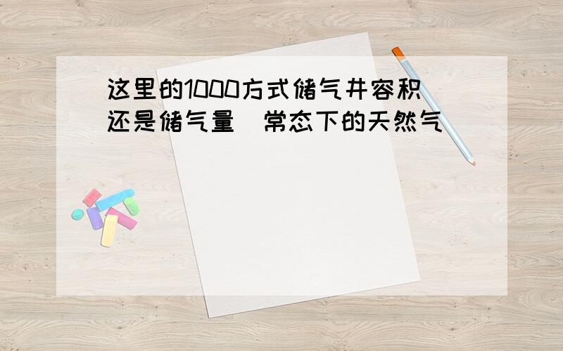 这里的1000方式储气井容积还是储气量（常态下的天然气）