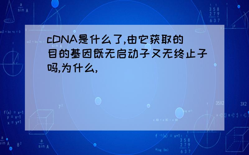 cDNA是什么了,由它获取的目的基因既无启动子又无终止子吗,为什么,