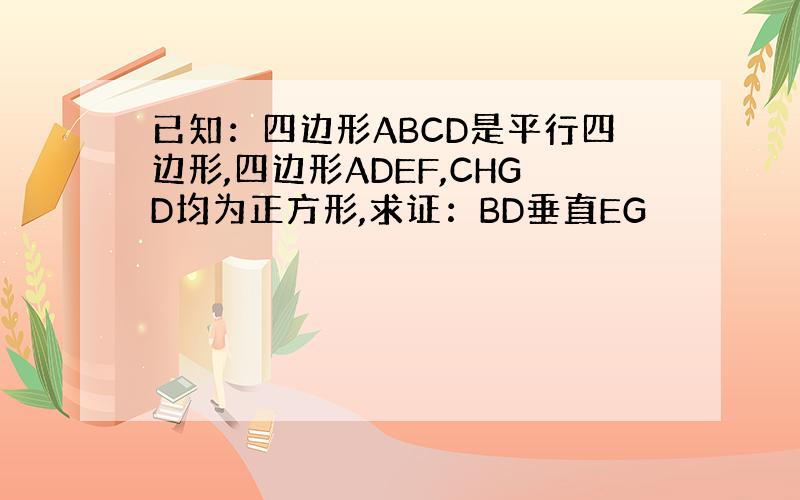 已知：四边形ABCD是平行四边形,四边形ADEF,CHGD均为正方形,求证：BD垂直EG