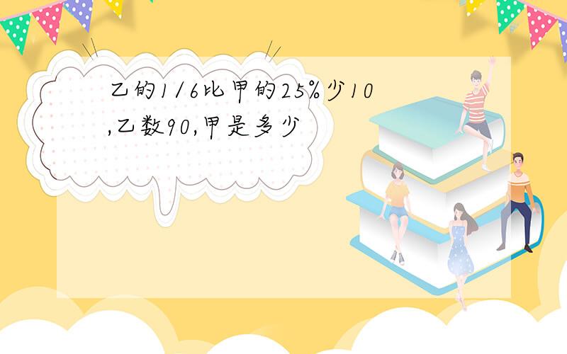 乙的1/6比甲的25%少10,乙数90,甲是多少