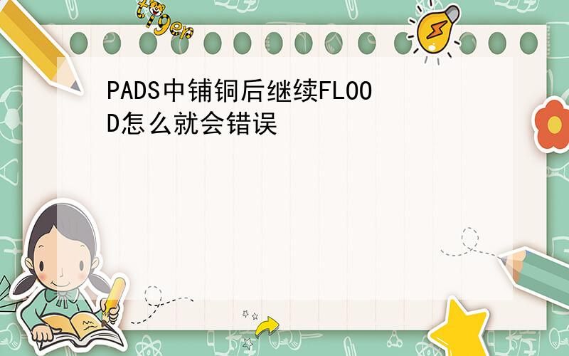 PADS中铺铜后继续FLOOD怎么就会错误