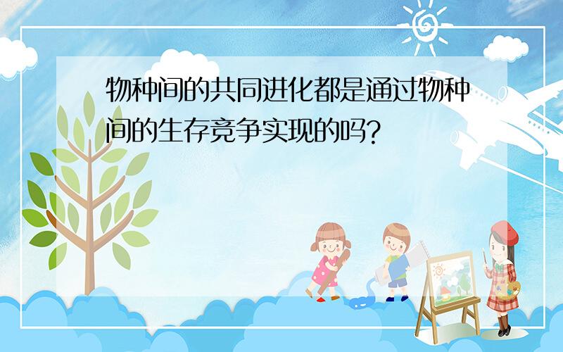 物种间的共同进化都是通过物种间的生存竞争实现的吗?