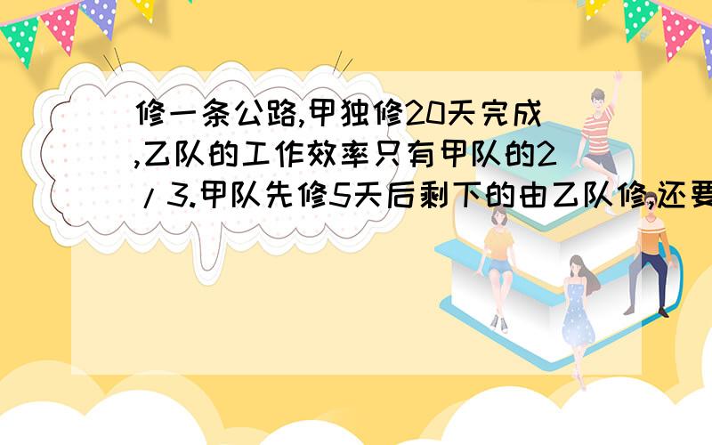 修一条公路,甲独修20天完成,乙队的工作效率只有甲队的2/3.甲队先修5天后剩下的由乙队修,还要几天可以完