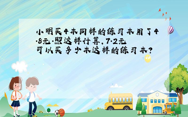 小明买4本同样的练习本用了4.8元.照这样计算,7.2元可以买多少本这样的练习本?