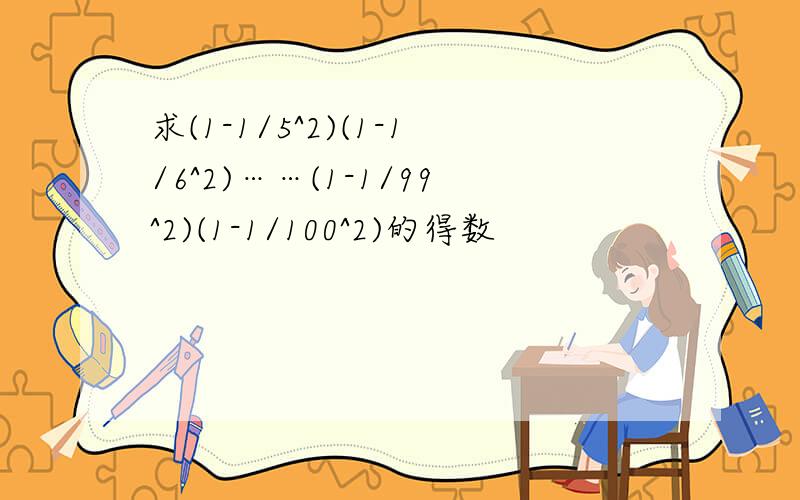 求(1-1/5^2)(1-1/6^2)……(1-1/99^2)(1-1/100^2)的得数