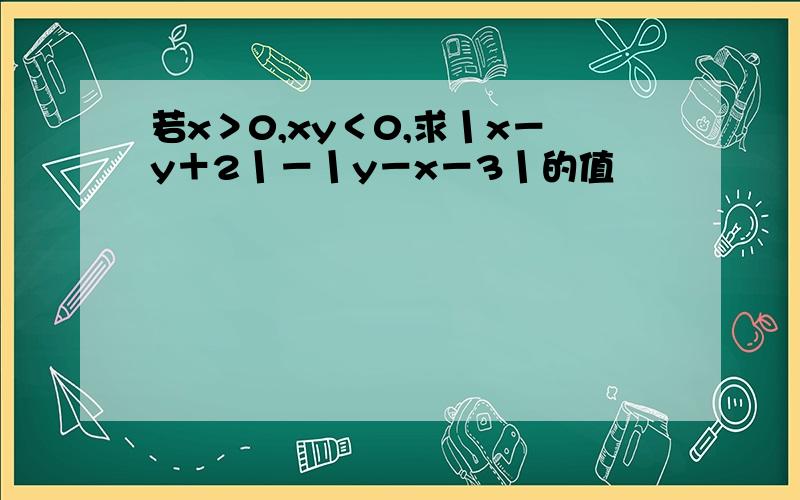 若x＞0,xy＜0,求丨x－y＋2丨－丨y－x－3丨的值