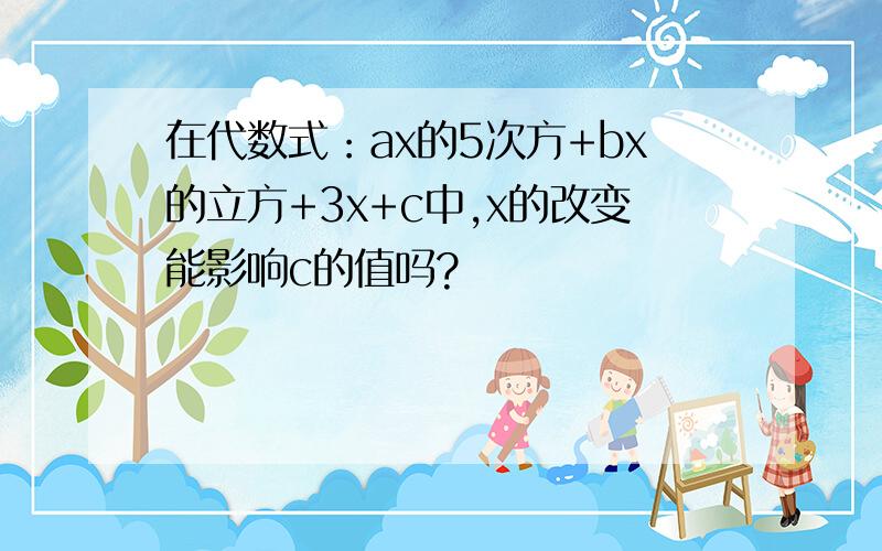 在代数式：ax的5次方+bx的立方+3x+c中,x的改变能影响c的值吗?