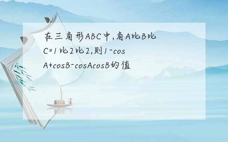 在三角形ABC中,角A比B比C=1比2比2,则1-cosA+cosB-cosAcosB的值