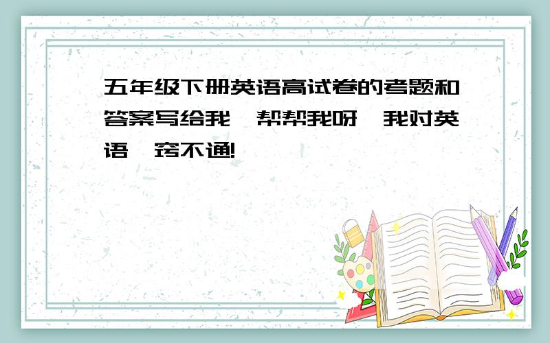 五年级下册英语高试卷的考题和答案写给我,帮帮我呀,我对英语一窍不通!