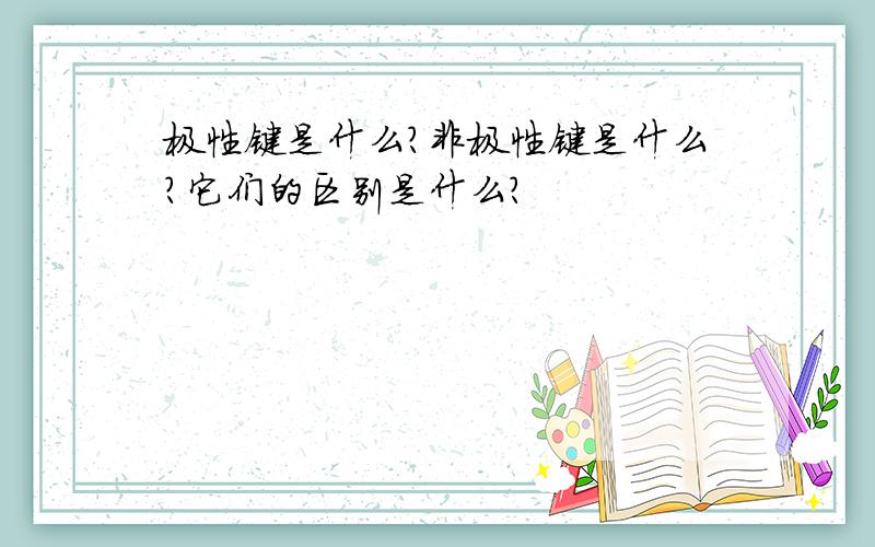 极性键是什么?非极性键是什么?它们的区别是什么?