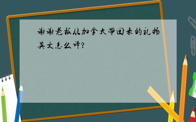 谢谢老板从加拿大带回来的礼物英文怎么译?