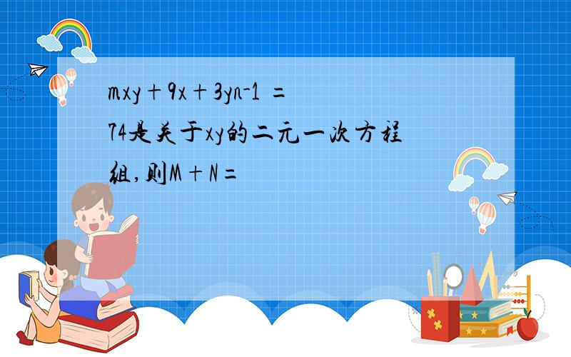 mxy+9x+3yn-1 =74是关于xy的二元一次方程组,则M+N=