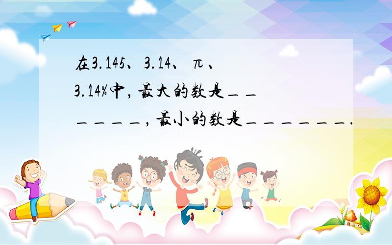 在3.145、3.14、π、3.14%中，最大的数是______，最小的数是______．