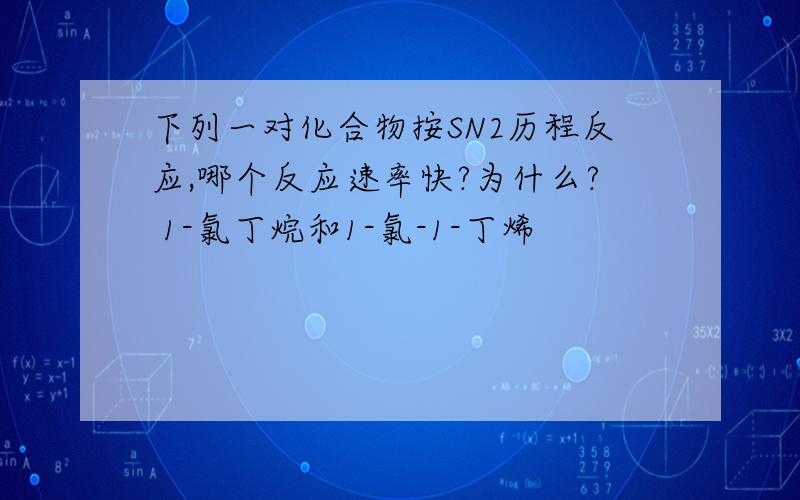 下列一对化合物按SN2历程反应,哪个反应速率快?为什么? 1-氯丁烷和1-氯-1-丁烯