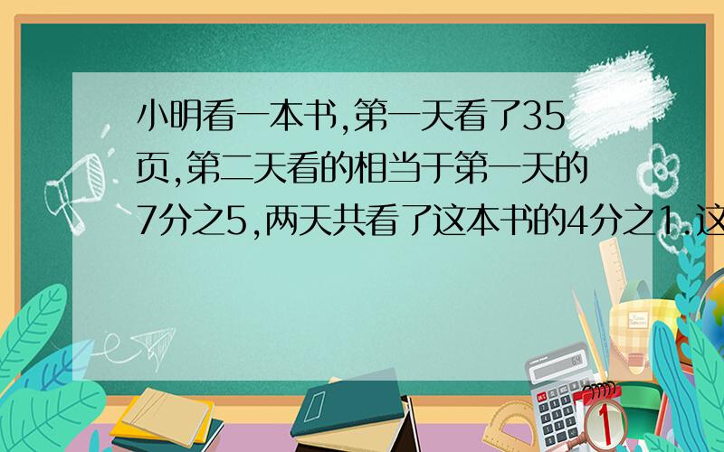 小明看一本书,第一天看了35页,第二天看的相当于第一天的7分之5,两天共看了这本书的4分之1.这本书共多少