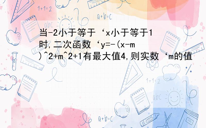 当-2小于等于‘x小于等于1时,二次函数‘y=-(x-m)^2+m^2+1有最大值4,则实数‘m的值