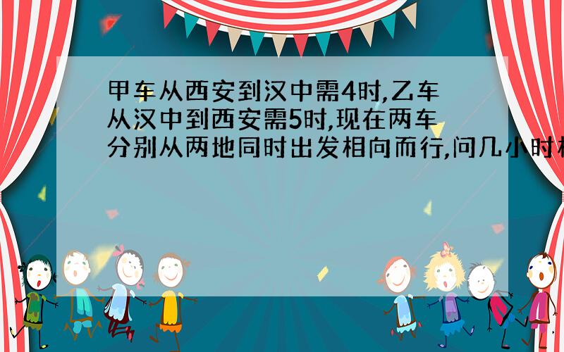 甲车从西安到汉中需4时,乙车从汉中到西安需5时,现在两车分别从两地同时出发相向而行,问几小时相隅?