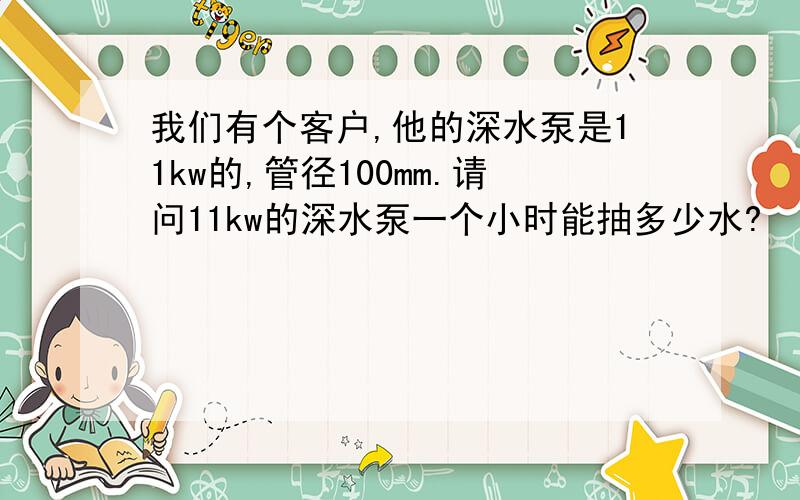 我们有个客户,他的深水泵是11kw的,管径100mm.请问11kw的深水泵一个小时能抽多少水?