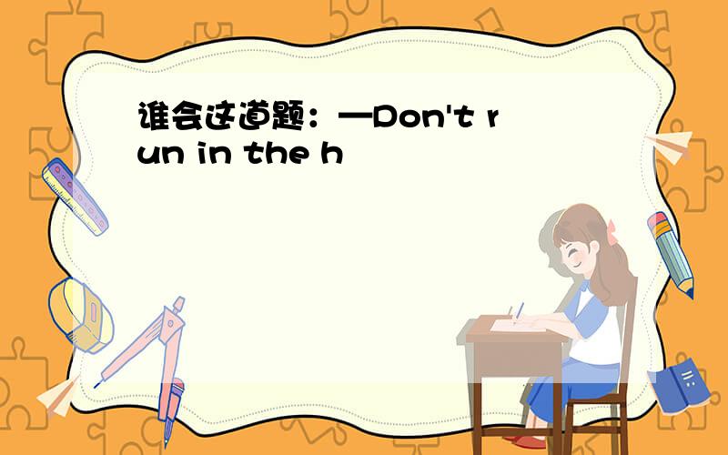 谁会这道题：—Don't run in the h