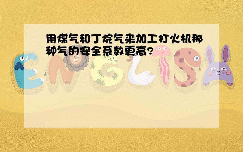 用煤气和丁烷气来加工打火机那种气的安全系数更高?