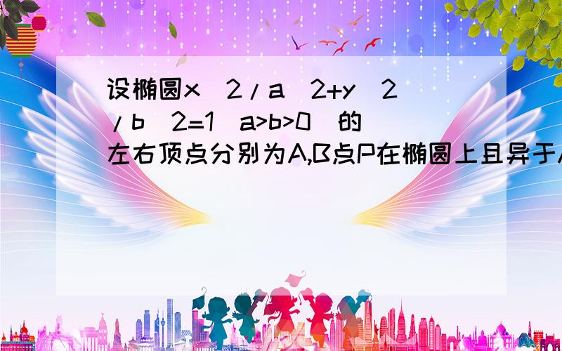 设椭圆x^2/a^2+y^2/b^2=1(a>b>0)的左右顶点分别为A,B点P在椭圆上且异于A,B两点,O为坐标原点,