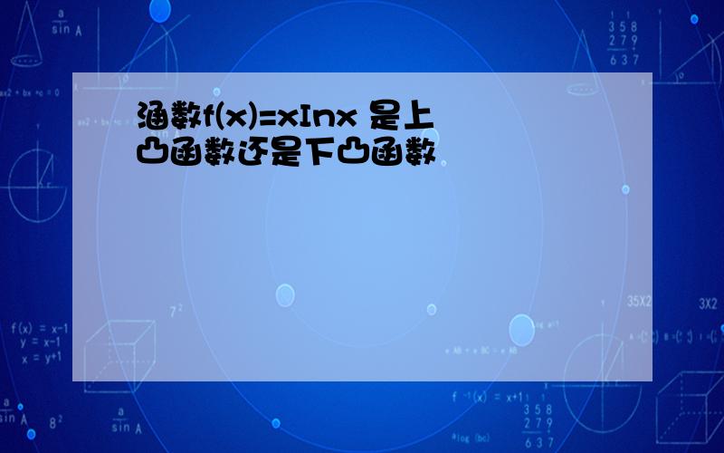 涵数f(x)=xInx 是上凸函数还是下凸函数