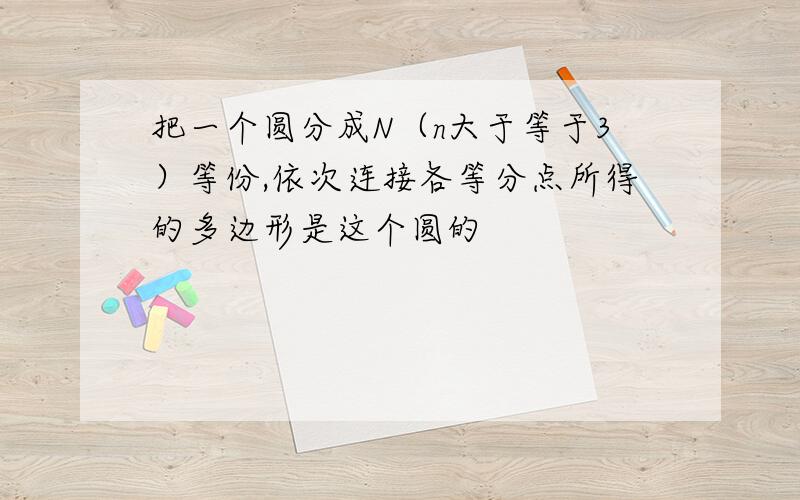 把一个圆分成N（n大于等于3）等份,依次连接各等分点所得的多边形是这个圆的