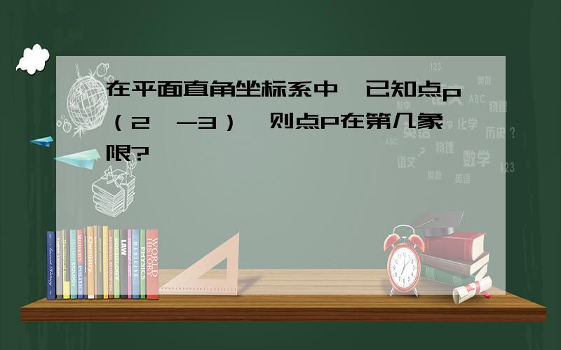 在平面直角坐标系中,已知点p（2,-3）,则点P在第几象限?