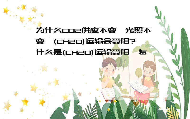 为什么CO2供应不变,光照不变,(CH2O)运输会受阻?什么是(CH2O)运输受阻,怎