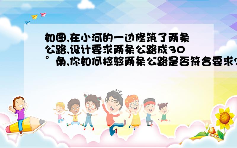 如图,在小河的一边修筑了两条公路,设计要求两条公路成30°角,你如何检验两条公路是否符合要求?