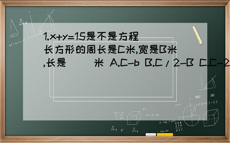 1.x+y=15是不是方程 长方形的周长是C米,宽是B米,长是（ ）米 A.C-b B.C/2-B C.C-2b