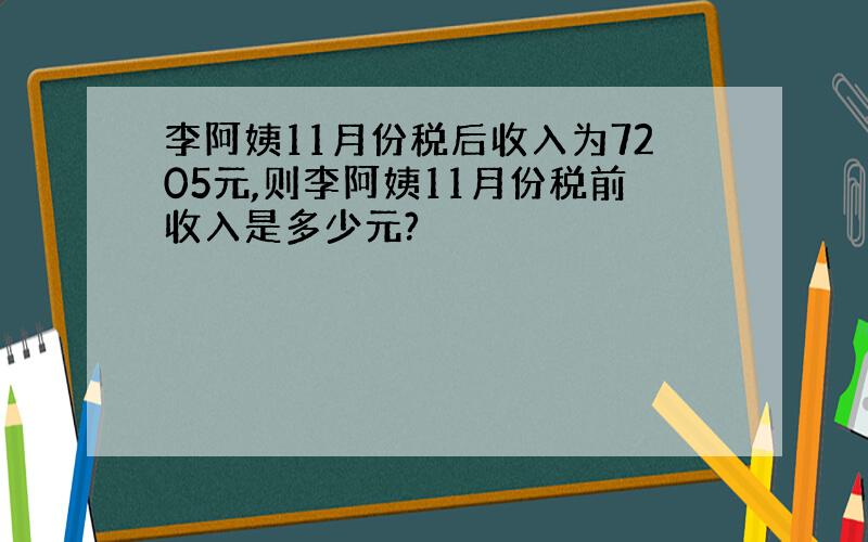 李阿姨11月份税后收入为7205元,则李阿姨11月份税前收入是多少元?